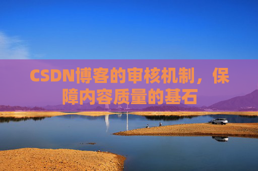 CSDN博客的审核机制,保障内容质量的基石 CSDN博客的审核机制,保障内容质量的基石